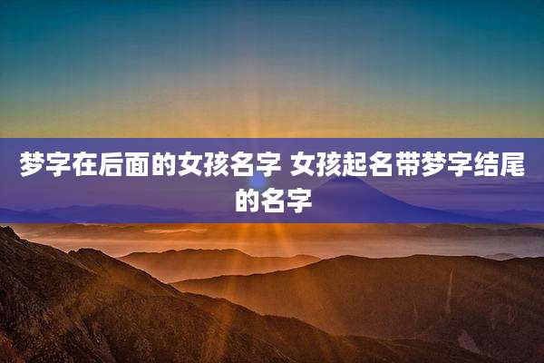 梦字在后面的女孩名字 女孩起名带梦字结尾的名字