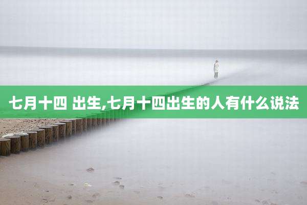 七月十四 出生,七月十四出生的人有什么说法