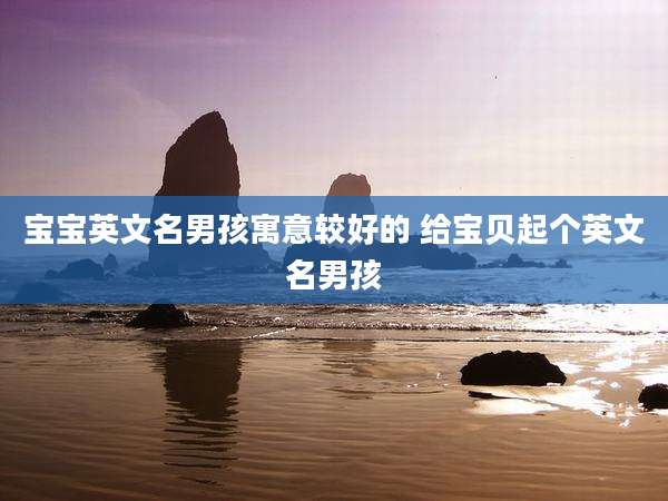宝宝英文名男孩寓意较好的 给宝贝起个英文名男孩
