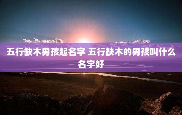 五行缺木男孩起名字 五行缺木的男孩叫什么名字好