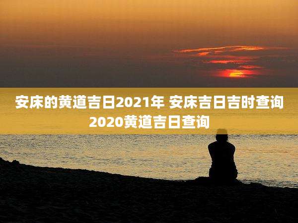 安床的黄道吉日2021年 安床吉日吉时查询2020黄道吉日查询
