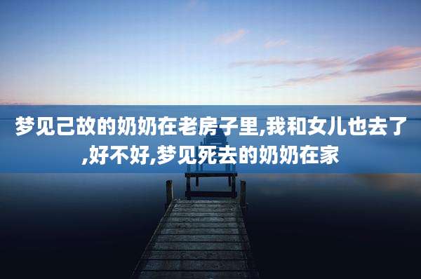 梦见己故的奶奶在老房子里,我和女儿也去了,好不好,梦见死去的奶奶在家