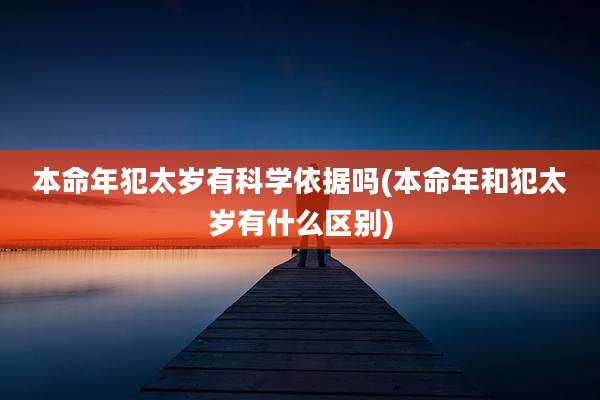 本命年犯太岁有科学依据吗(本命年和犯太岁有什么区别)