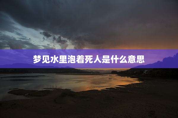 梦见水里泡着死人是什么意思