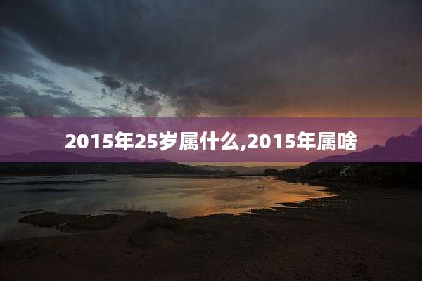 2015年25岁属什么,2015年属啥