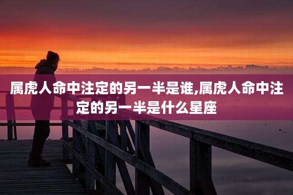 属虎人命中注定的另一半是谁,属虎人命中注定的另一半是什么星座