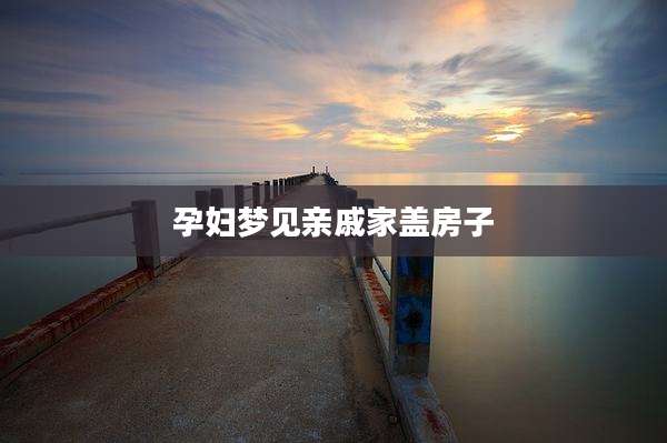孕妇梦见亲戚家盖房子