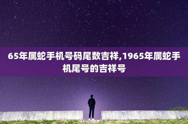 65年属蛇手机号码尾数吉祥,1965年属蛇手机尾号的吉祥号