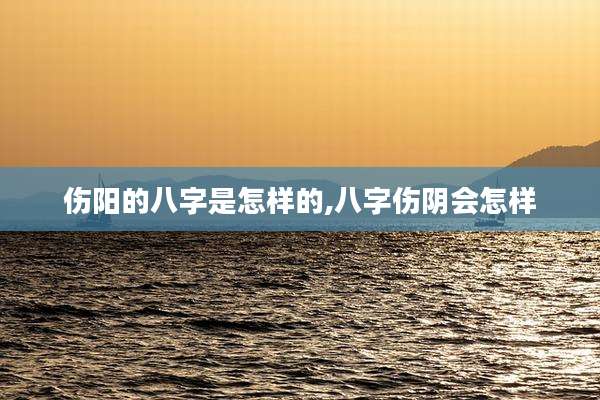 伤阳的八字是怎样的,八字伤阴会怎样