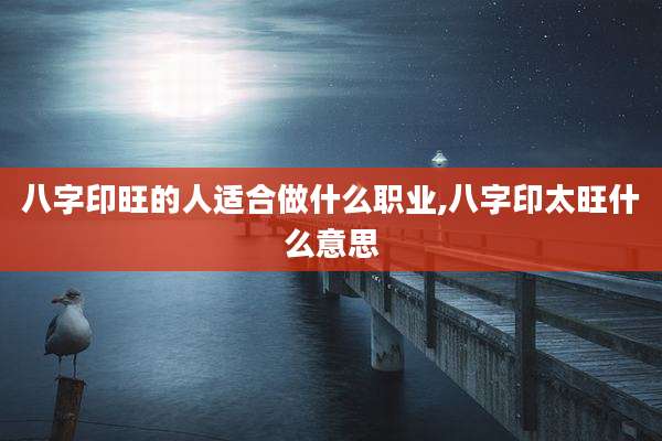 八字印旺的人适合做什么职业,八字印太旺什么意思
