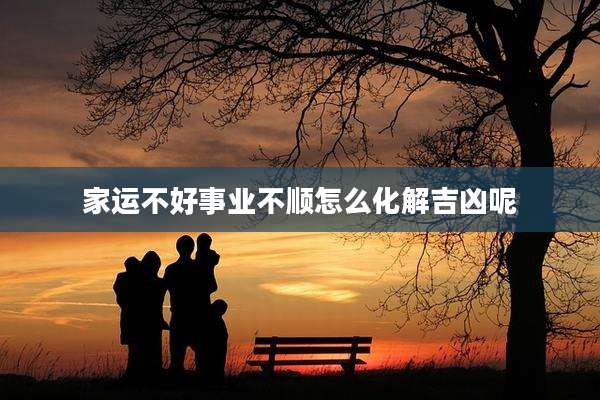 家运不好事业不顺怎么化解吉凶呢