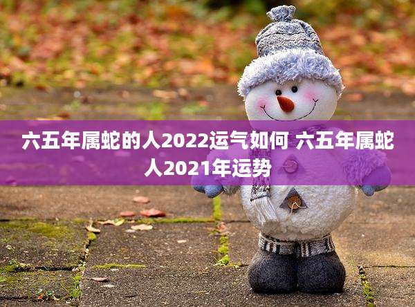 六五年属蛇的人2022运气如何 六五年属蛇人2021年运势