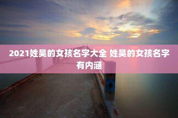 2021姓吴的女孩名字大全 姓吴的女孩名字有内涵