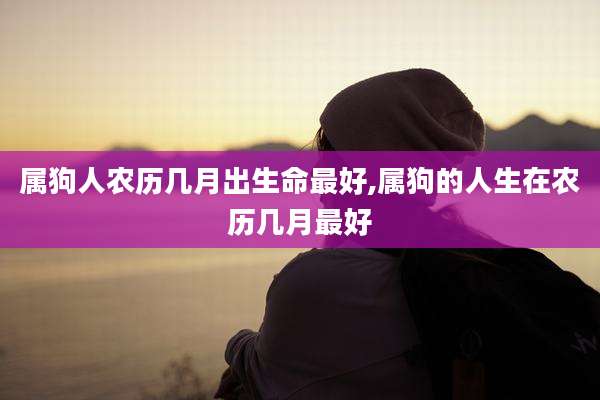 属狗人农历几月出生命最好,属狗的人生在农历几月最好