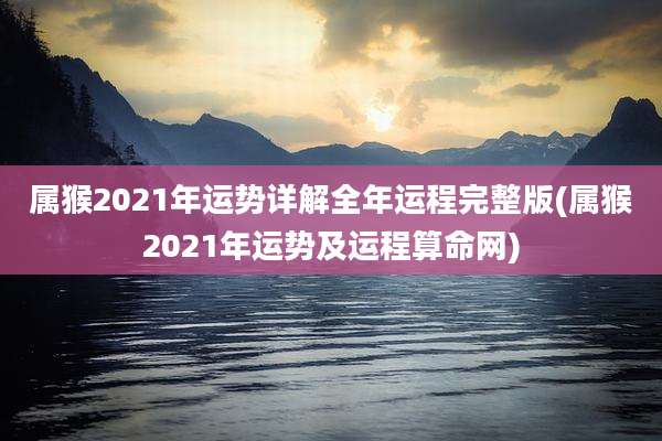 属猴2021年运势详解全年运程完整版(属猴2021年运势及运程算命网)