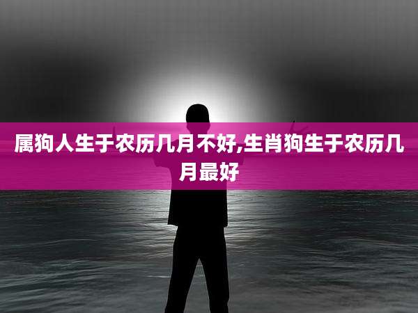 属狗人生于农历几月不好,生肖狗生于农历几月最好