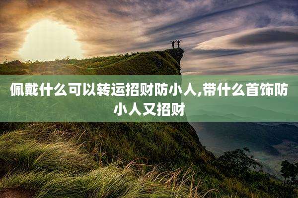 佩戴什么可以转运招财防小人,带什么首饰防小人又招财