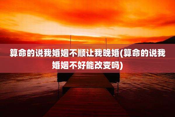 算命的说我婚姻不顺让我晚婚(算命的说我婚姻不好能改变吗)