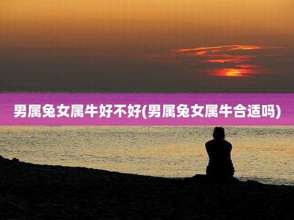 男属兔女属牛好不好(男属兔女属牛合适吗)