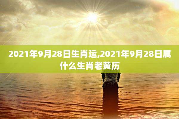 2021年9月28日生肖运,2021年9月28日属什么生肖老黄历