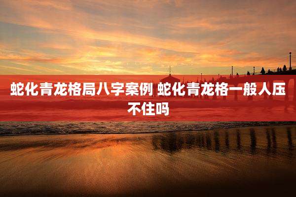 蛇化青龙格局八字案例 蛇化青龙格一般人压不住吗