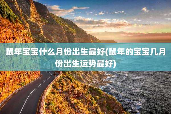 鼠年宝宝什么月份出生最好(鼠年的宝宝几月份出生运势最好)