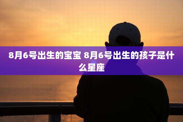 8月6号出生的宝宝 8月6号出生的孩子是什么星座