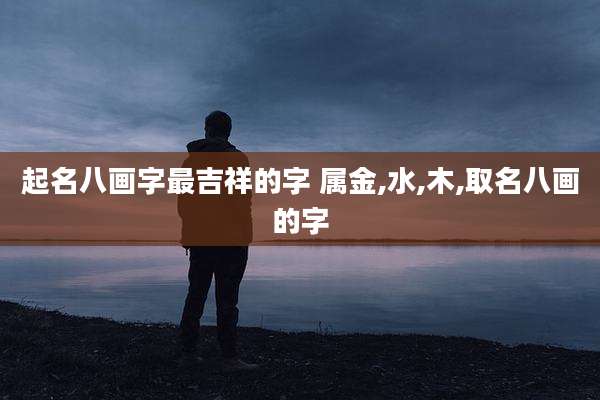 起名八画字最吉祥的字 属金,水,木,取名八画的字