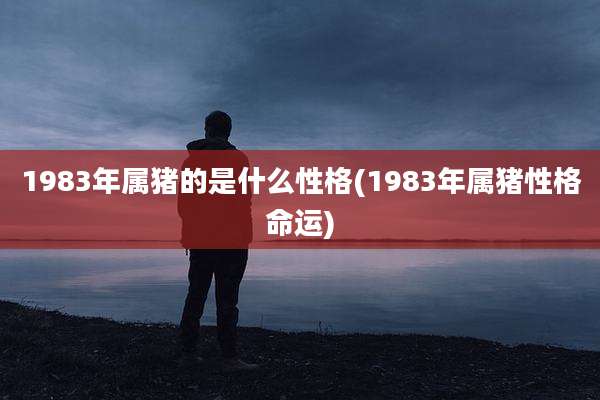 1983年属猪的是什么性格(1983年属猪性格命运)