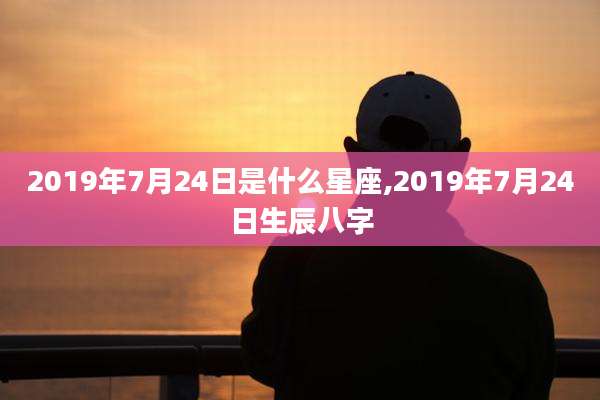 2019年7月24日是什么星座,2019年7月24日生辰八字