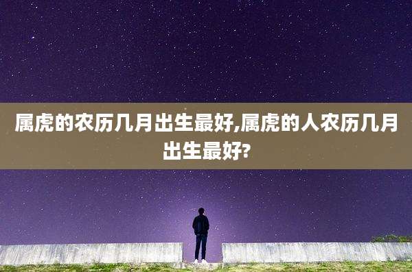 属虎的农历几月出生最好,属虎的人农历几月出生最好?