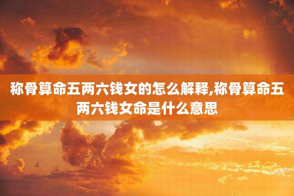 称骨算命五两六钱女的怎么解释,称骨算命五两六钱女命是什么意思