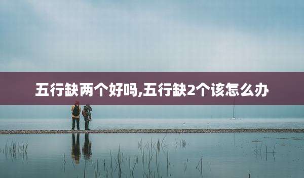 五行缺两个好吗,五行缺2个该怎么办