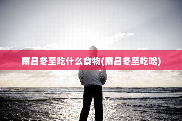 南昌冬至吃什么食物(南昌冬至吃啥)