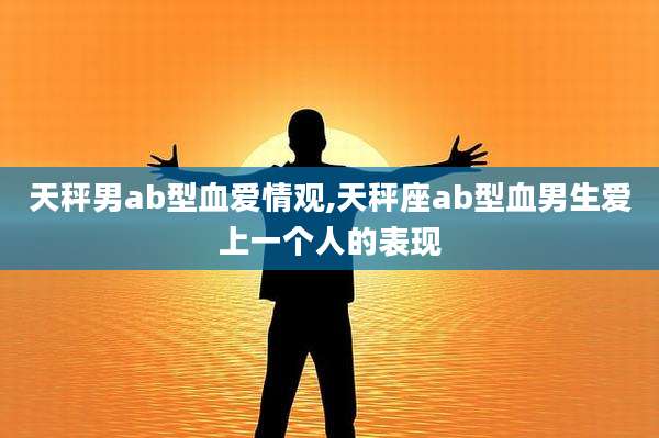 天秤男ab型血爱情观,天秤座ab型血男生爱上一个人的表现
