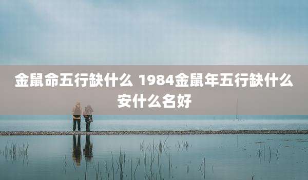 金鼠命五行缺什么 1984金鼠年五行缺什么安什么名好