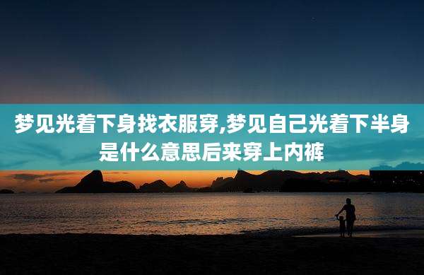 梦见光着下身找衣服穿,梦见自己光着下半身是什么意思后来穿上内裤