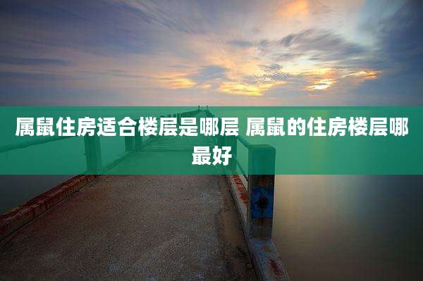 属鼠住房适合楼层是哪层 属鼠的住房楼层哪最好