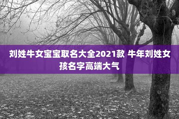 刘姓牛女宝宝取名大全2021款 牛年刘姓女孩名字高端大气