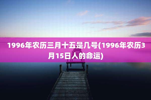 1996年农历三月十五是几号(1996年农历3月15日人的命运)