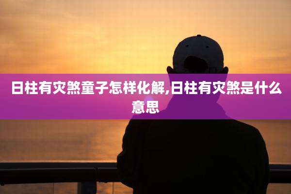 日柱有灾煞童子怎样化解,日柱有灾煞是什么意思