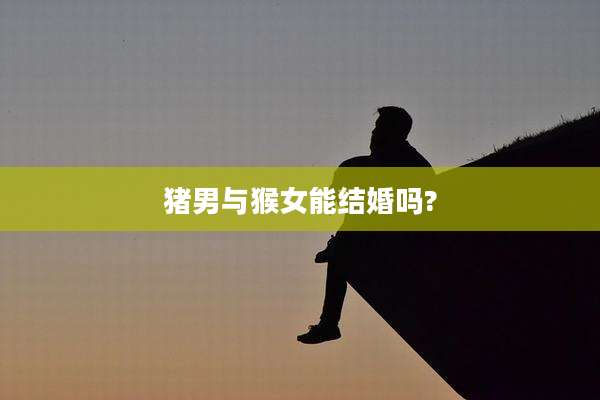 猪男与猴女能结婚吗?