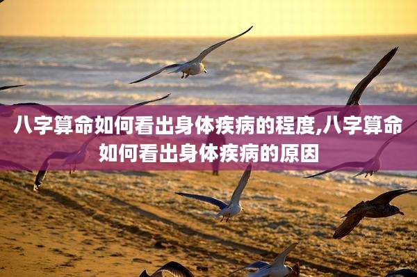 八字算命如何看出身体疾病的程度,八字算命如何看出身体疾病的原因