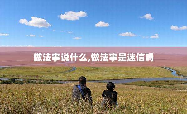 做法事说什么,做法事是迷信吗