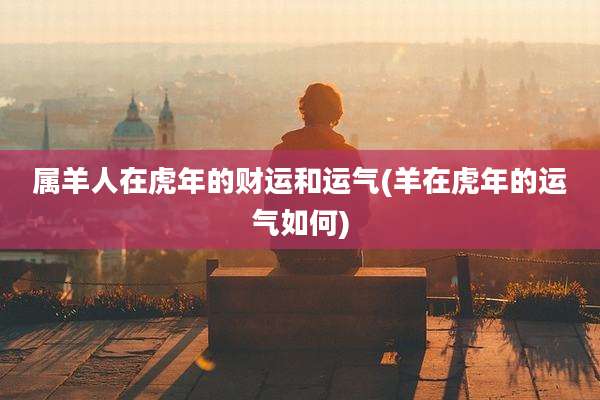 属羊人在虎年的财运和运气(羊在虎年的运气如何)