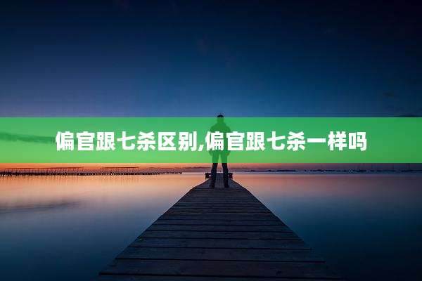 偏官跟七杀区别,偏官跟七杀一样吗