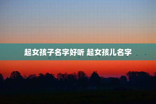 起女孩子名字好听 起女孩儿名字