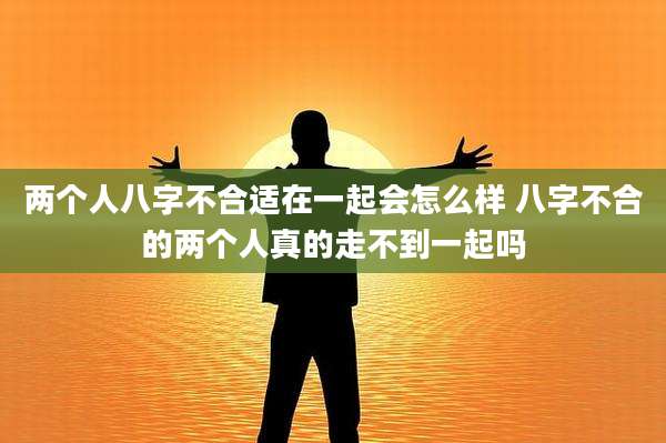 两个人八字不合适在一起会怎么样 八字不合的两个人真的走不到一起吗
