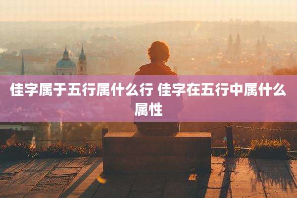 佳字属于五行属什么行 佳字在五行中属什么属性