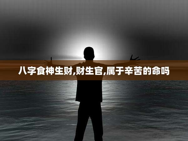 八字食神生财,财生官,属于辛苦的命吗